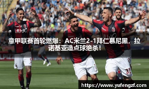 意甲联赛首轮燃爆：AC米兰2-1拜仁慕尼黑，拉诺基亚造点球绝杀！
