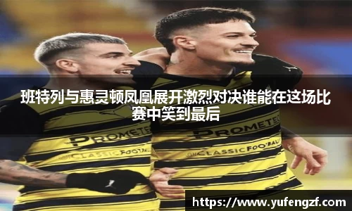 班特列与惠灵顿凤凰展开激烈对决谁能在这场比赛中笑到最后