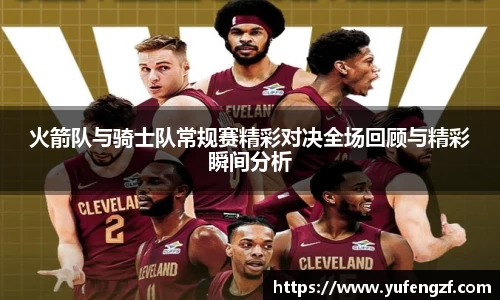 火箭队与骑士队常规赛精彩对决全场回顾与精彩瞬间分析