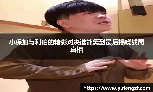 小保加与利伯的精彩对决谁能笑到最后揭晓战局真相