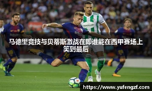 马德里竞技与贝蒂斯激战在即谁能在西甲赛场上笑到最后