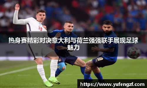 热身赛精彩对决意大利与荷兰强强联手展现足球魅力