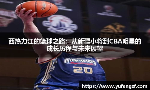 西热力江的篮球之路：从新疆小将到CBA明星的成长历程与未来展望