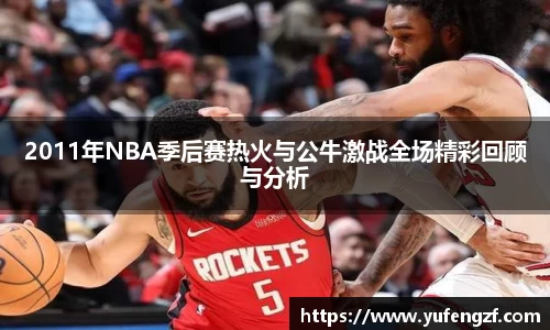 2011年NBA季后赛热火与公牛激战全场精彩回顾与分析